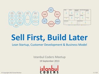 1 / 113
Sell First, Build Later
Lean Startup, Customer Development & Business Model
Istanbul Coders Meetup
19 September 2013
© Copyright 2013 İsmail Berkan
 