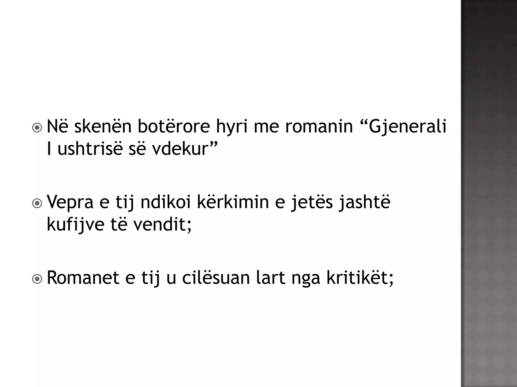  Në

skenën botërore hyri me romanin “Gjenerali
I ushtrisë së vdekur”

 Vepra

e tij ndikoi kërkimin e jetës jashtë
kufijve të vendit;

 Romanet

e tij u cilësuan lart nga kritikët;

 