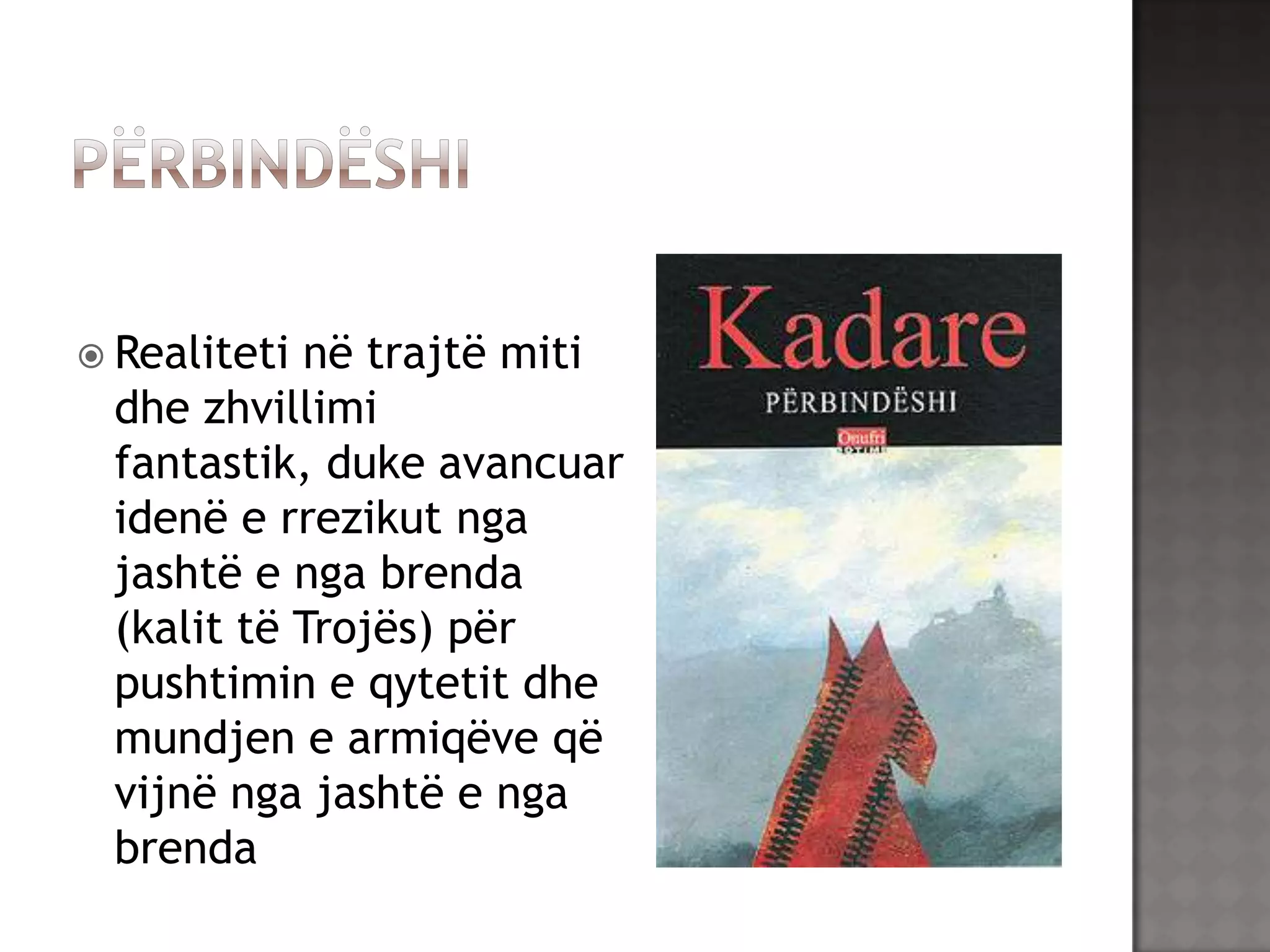  Realiteti

në trajtë miti
dhe zhvillimi
fantastik, duke avancuar
idenë e rrezikut nga
jashtë e nga brenda
(kalit të Trojës) për
pushtimin e qytetit dhe
mundjen e armiqëve që
vijnë nga jashtë e nga
brenda

 