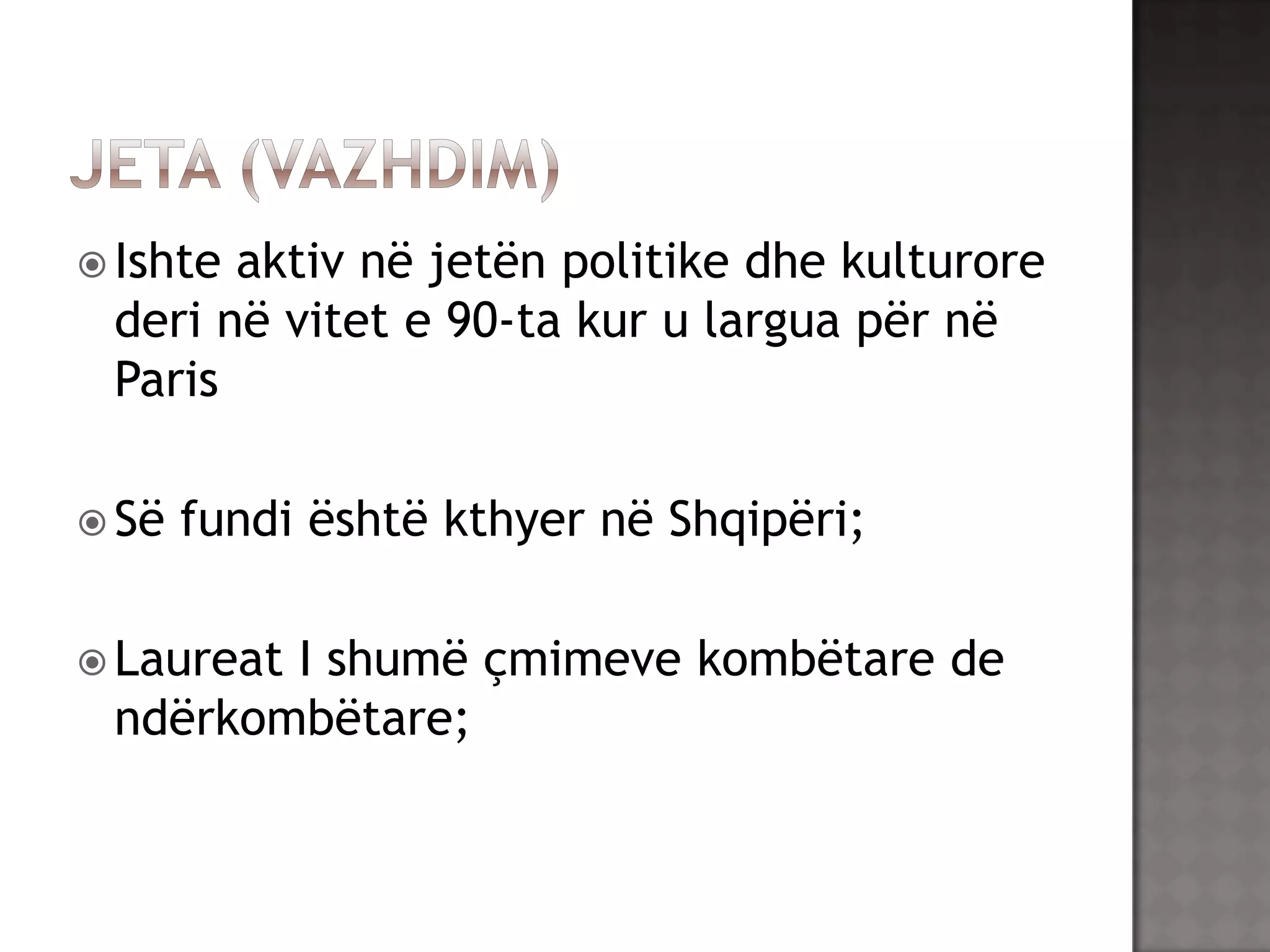  Ishte

aktiv në jetën politike dhe kulturore
deri në vitet e 90-ta kur u largua për në
Paris

 Së

fundi është kthyer në Shqipëri;

 Laureat

I shumë çmimeve kombëtare de
ndërkombëtare;

 