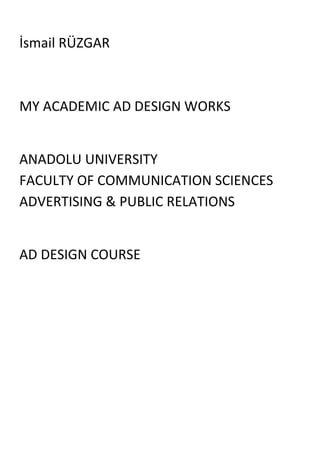 İsmail RÜZGAR



MY ACADEMIC AD DESIGN WORKS


ANADOLU UNIVERSITY
FACULTY OF COMMUNICATION SCIENCES
ADVERTISING & PUBLIC RELATIONS


AD DESIGN COURSE
 