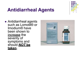 Antidiarrheal Agents
 Antidiarrheal agents
such as Lomotil® or
Imodium® have
been shown to
increase the
severity of
symptoms and
should NOT be
taken.
 