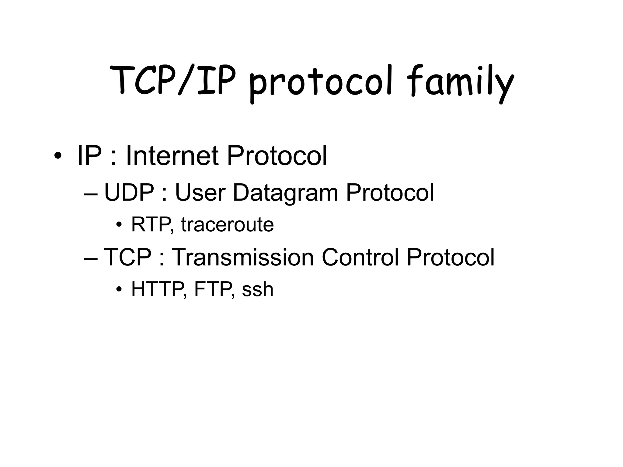 TCP/IP protocol family
• IP : Internet Protocol
– UDP : User Datagram Protocol
• RTP, traceroute
– TCP : Transmission Control Protocol
• HTTP, FTP, ssh
 