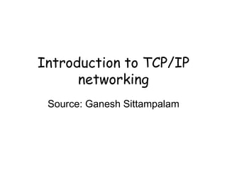 Introduction to TCP/IP
networking
Source: Ganesh Sittampalam
 
