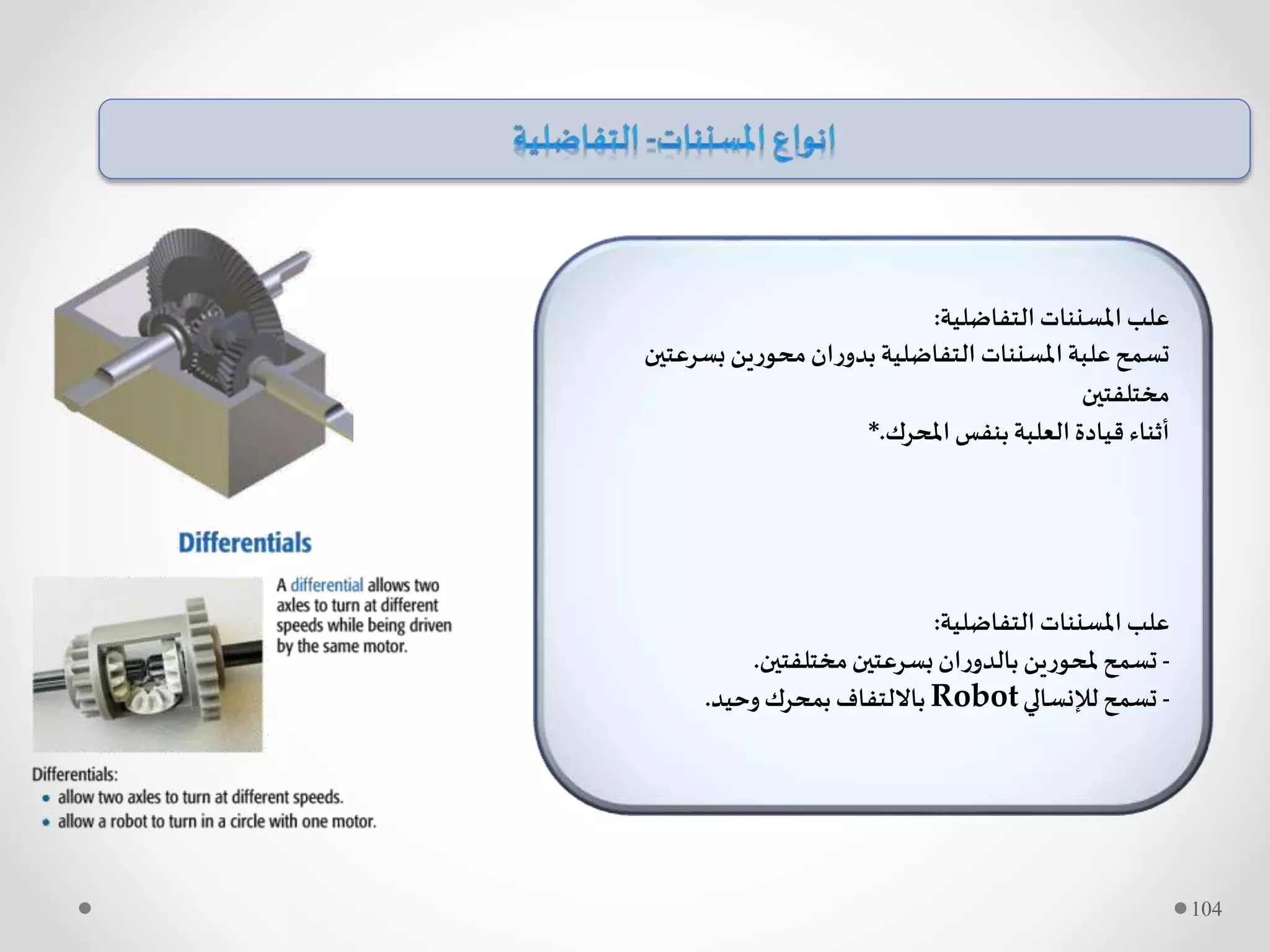 ‫التفاضلية‬ ‫املسننات‬ ‫علب‬:
‫بسرعت‬‫محورين‬‫ان‬‫ر‬‫بدو‬ ‫التفاضلية‬ ‫املسننات‬ ‫علبة‬‫تسمح‬‫ين‬
‫مختلفتين‬
‫املحرك‬ ‫بنفس‬‫العلبة‬ ‫قيادة‬ ‫أثناء‬*.
‫التفاضلية‬ ‫املسننات‬ ‫علب‬:
-‫مختلفتين‬‫بسرعتين‬‫ان‬‫ر‬‫بالدو‬ ‫ملحورين‬‫تسمح‬.
-‫لإلنسالي‬‫تسمح‬Robot‫وحيد‬‫بمحرك‬‫بااللتفاف‬.
104
 