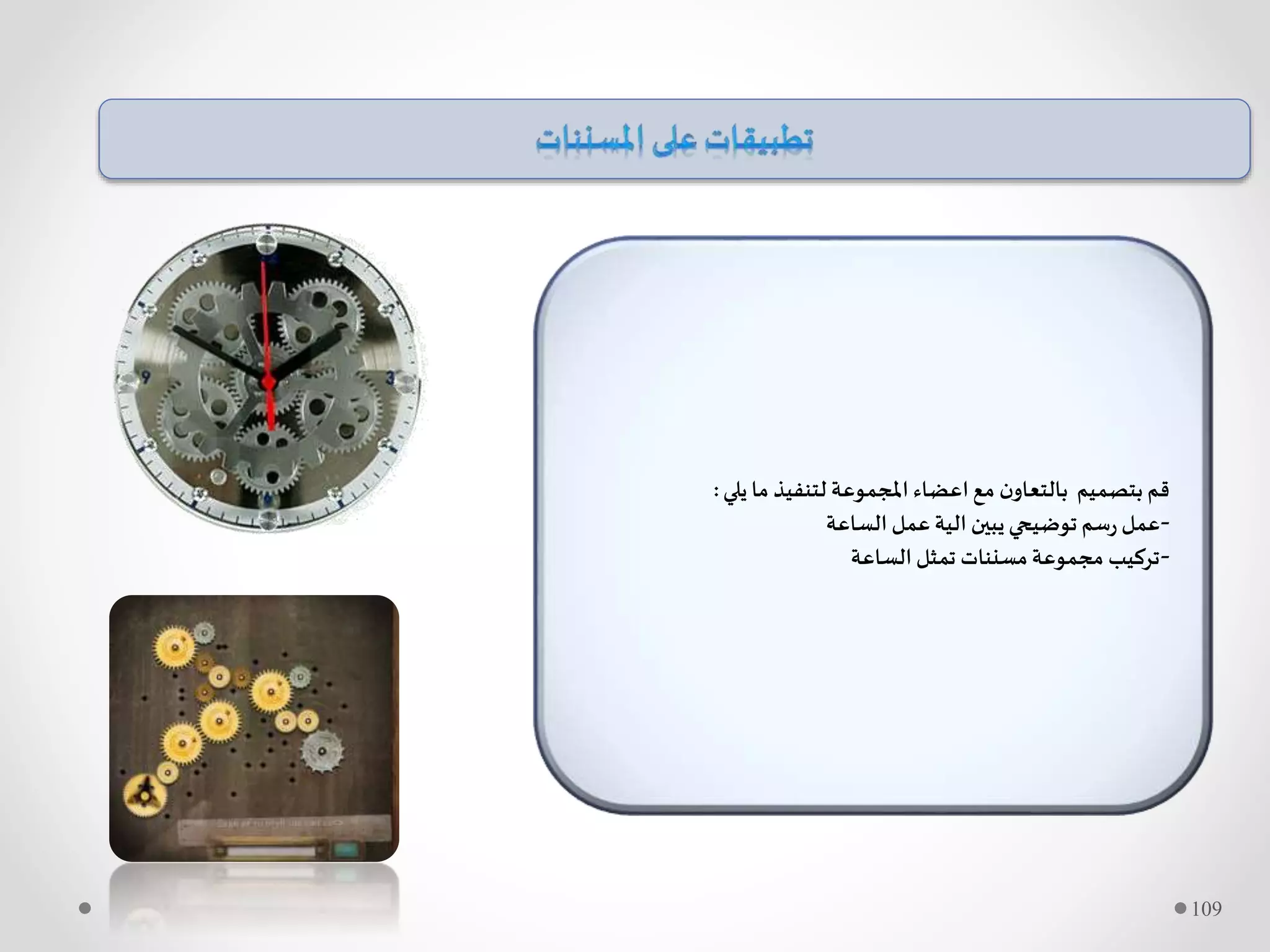 ‫يلي‬ ‫ما‬ ‫لتنفيذ‬ ‫املجموعة‬ ‫اعضاء‬‫مع‬ ‫ن‬‫بالتعاو‬ ‫بتصميم‬ ‫قم‬:
-‫الساعة‬ ‫عمل‬ ‫الية‬ ‫يبين‬‫توضيحي‬ ‫سم‬‫ر‬ ‫عمل‬
-‫الساعة‬ ‫تمثل‬ ‫مسننات‬‫مجموعة‬ ‫تركيب‬
109
 