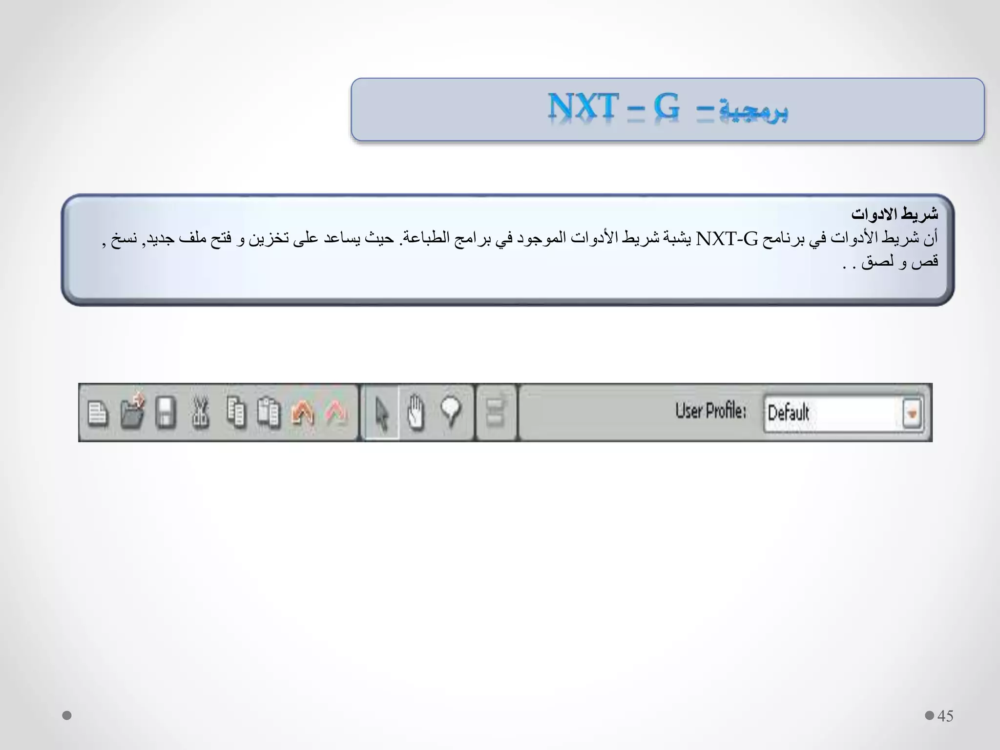 ‫االدوات‬ ‫شريط‬
‫برنامح‬ ‫في‬ ‫األدوات‬ ‫شريط‬ ‫أن‬NXT-G‫الطباعة‬ ‫برامج‬ ‫في‬ ‫الموجود‬ ‫األدوات‬ ‫شريط‬ ‫يشبة‬.‫جديد‬ ‫ملف‬ ‫فتح‬ ‫و‬ ‫تخزين‬ ‫على‬ ‫يساعد‬ ‫حيث‬,‫نس‬‫خ‬,
‫لصق‬ ‫و‬ ‫قص‬. .
45
 