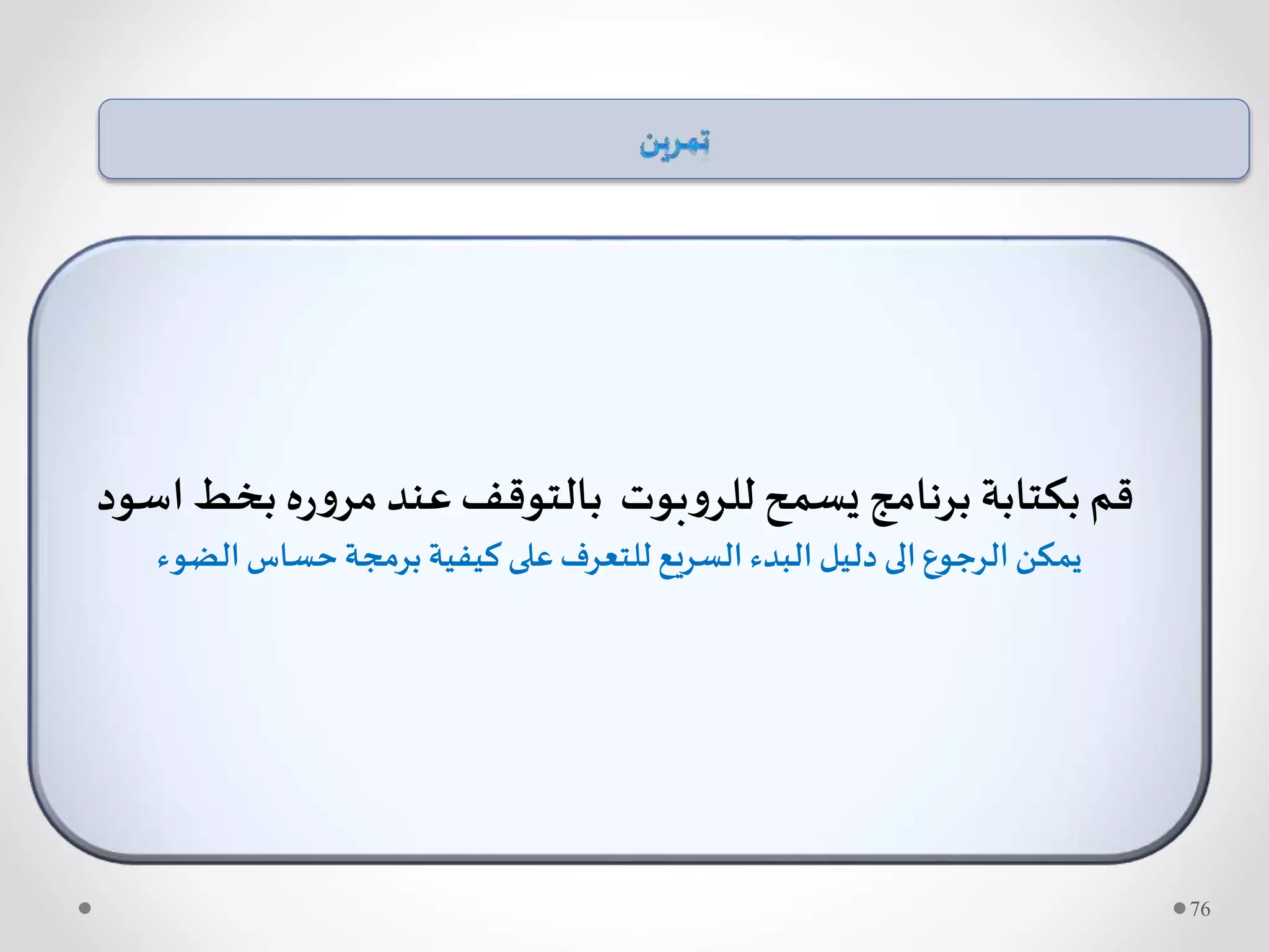 ‫بخط‬ ‫ه‬‫ر‬‫و‬‫مر‬‫عند‬‫بالتوقف‬ ‫بوت‬‫و‬‫للر‬‫يسمح‬ ‫برنامج‬ ‫بكتابة‬‫قم‬‫اسود‬
‫الضوء‬‫حساس‬‫برمجة‬ ‫كيفية‬ ‫على‬‫للتعرف‬ ‫السريع‬ ‫البدء‬ ‫دليل‬ ‫الى‬‫الرجوع‬‫يمكن‬
76
 