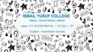 ISMAIL YUSUF COLLEGE
Name:- Sonali Mohan Jadhav
class:- F.Y. B.COM Roll No. :- 121 Div :- 2nd
Subject :- foundation cources
 