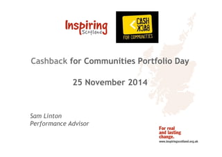 Cashback for Communities Portfolio Day 
25 November 2014 
Sam Linton 
Performance Advisor 
 