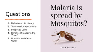 Questions
1. Malaria and its History
2. Transmission Hypothesis
3. Supposed Cures
4. Benefits of Stopping the
‘Cures’
5. Nutrition and Clean
Water
 