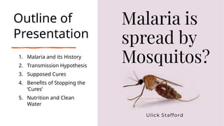 Outline of
Presentation
1. Malaria and its History
2. Transmission Hypothesis
3. Supposed Cures
4. Benefits of Stopping the
‘Cures’
5. Nutrition and Clean
Water
 
