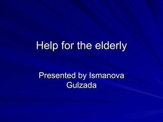 Help for the elderly Presented by Ismanova Gulzada 