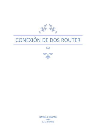 CONEXIÓN DE DOS ROUTER
PAR
ISMAEL E IHSSANE
1ºASIR
Curso 2017/2018
 