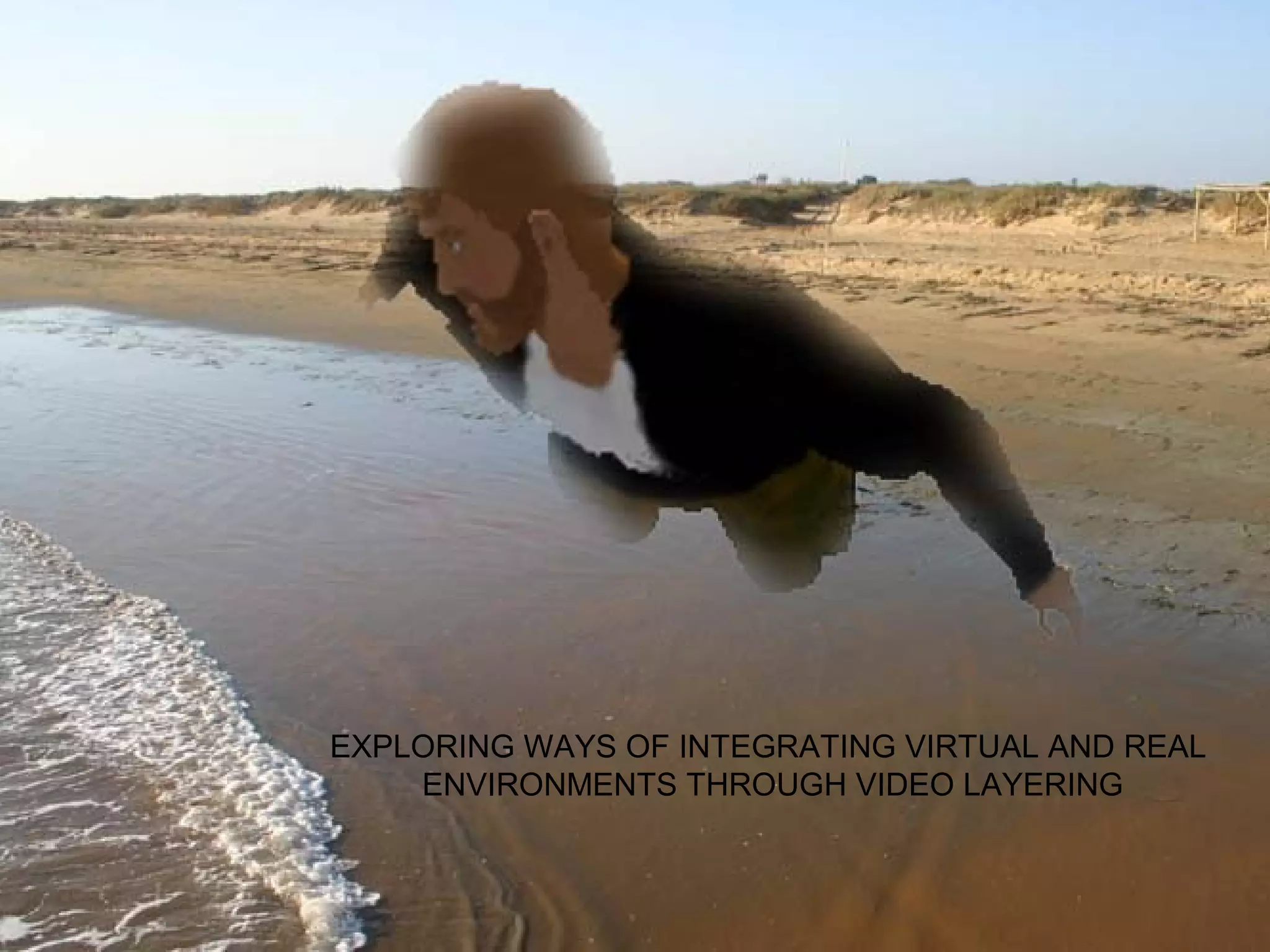 EXPLORING WAYS OF INTEGRATING VIRTUAL AND REAL
    ENVIRONMENTS THROUGH VIDEO LAYERING
 