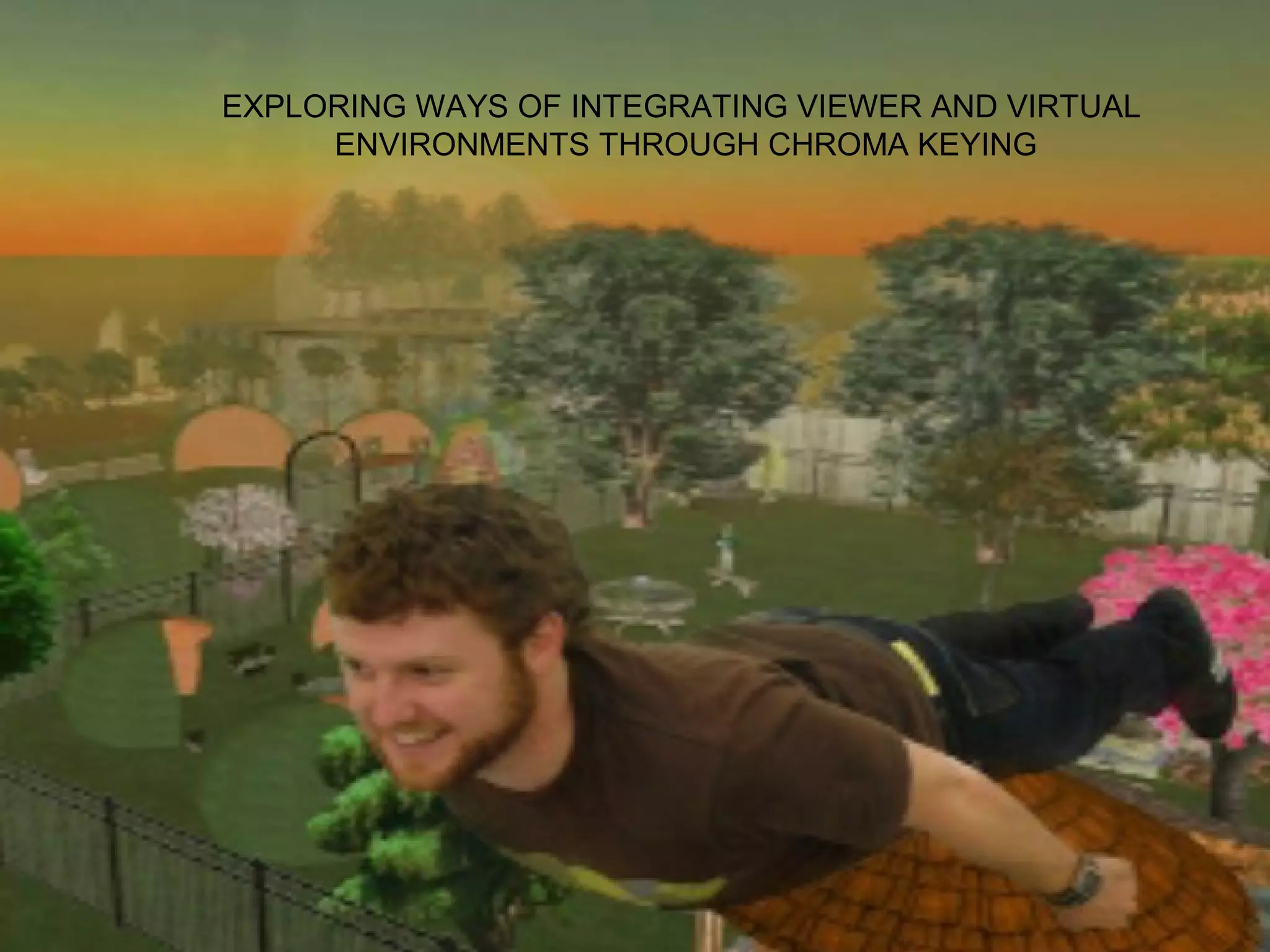 EXPLORING WAYS OF INTEGRATING VIEWER AND VIRTUAL
     ENVIRONMENTS THROUGH CHROMA KEYING
 