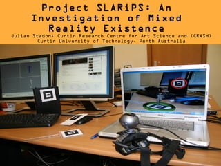 Project SLARiPS: An
      Investigation of Mixed
         Reality Existence
Julian Stadon: Curtin Research Centre for Art Science and (CRASH)
         Curtin University of Technology, Perth Australia
 