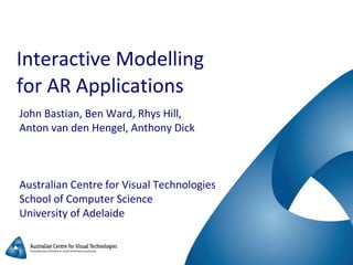 Interactive Modelling
for AR Applications
John Bastian, Ben Ward, Rhys Hill,
Anton van den Hengel, Anthony Dick
Australian Centre for Visual Technologies
School of Computer Science
University of Adelaide
 