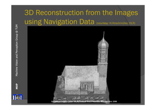 Machine Vision and Perception MVP Group @ TUM 
3D Reconstruction from the Images 
using Navigation Data (courtesy: H.Hirschmüller, DLR) 
 