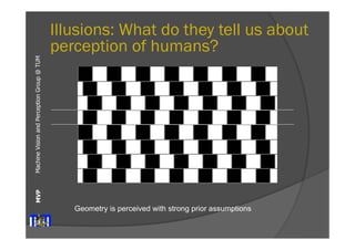 Machine Vision and Perception MVP Group @ TUM 
Illusions: What do they tell us about 
perception of humans? 
Geometry is perceived with strong prior assumptions 
 