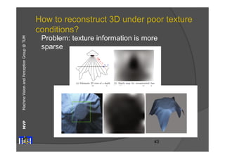 Machine Vision and Perception MVP Group @ TUM 
How to reconstruct 3D under poor texture 
conditions? 
Problem: texture information is more 
sparse 
43 
 