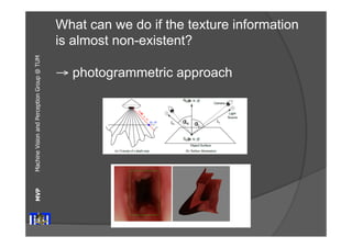 Machine Vision and Perception MVP Group @ TUM 
What can we do if the texture information 
is almost non-existent? 
44 
→ photogrammetric approach 
 