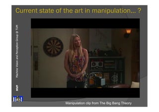 Current state of the art in manipulation... ? 
Machine Vision and Perception MVP Group @ TUM 
Manipulation clip from The Big Bang Theory 
 