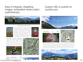 Easy to integrate, drag/drop 
images, embedded media (video/ 
audio/iframes) 
Custom URL or publish on 
scrollkit.com 
Mar...