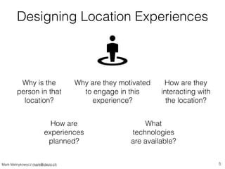 Designing Location Experiences 
Why is the 
person in that 
location? 
How are they 
interacting with 
the location? 
Why ...