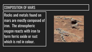 COMPOSITION OF MARS
Rocks and metals found on
mars are mostly composed of
iron. The atmospheric
oxygen reacts with iron to
form ferric oxide or rust
which is red in colour.