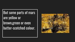 But some parts of mars
are yellow or
brown,green or even
butter-scotched colour.