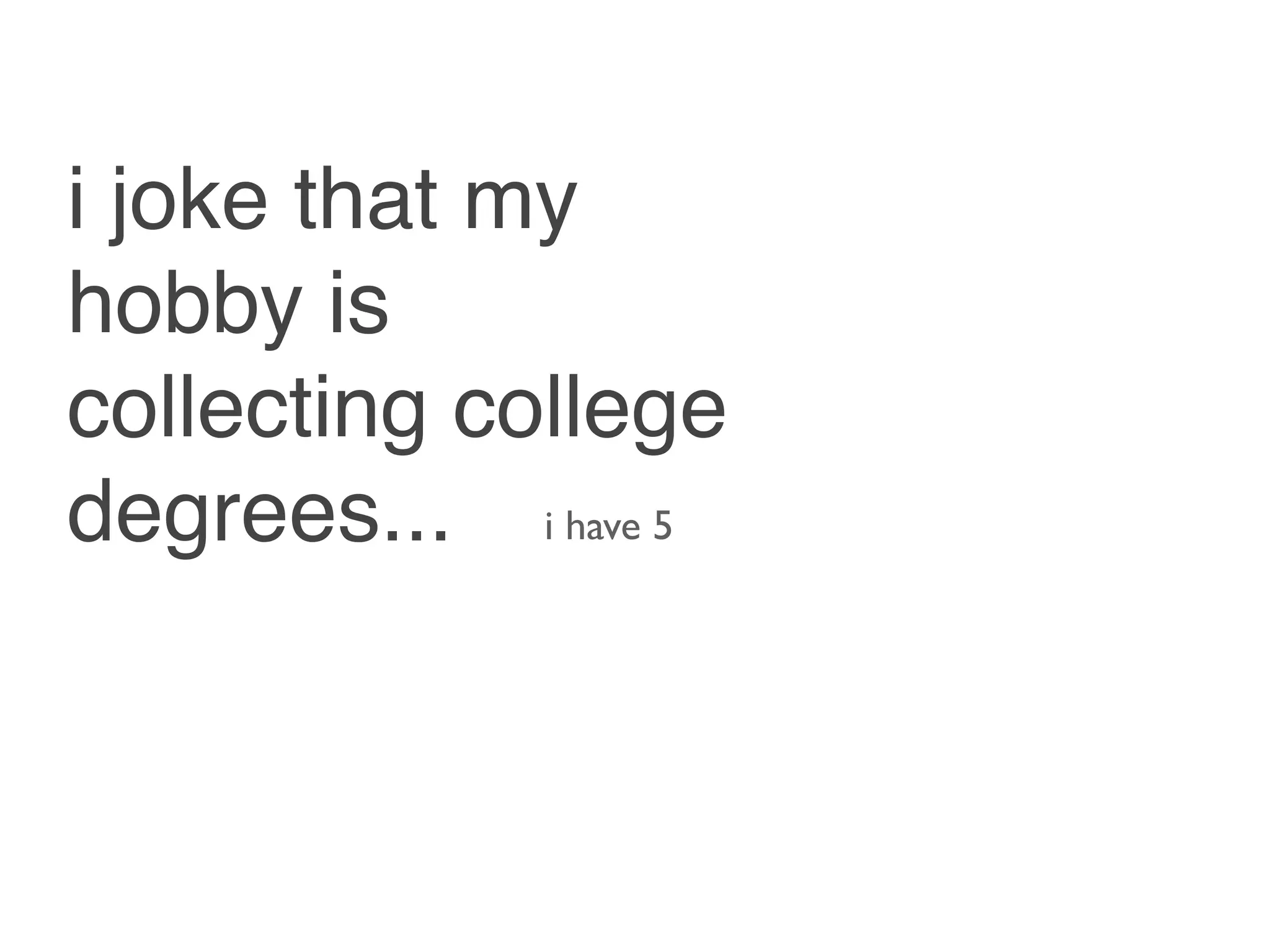 i joke that my
hobby is
collecting college
degrees... i have 5
 