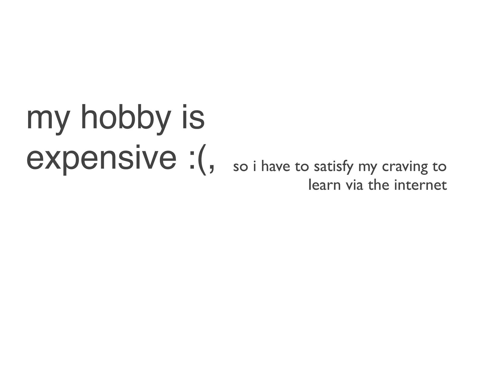 my hobby is
expensive :(,   so i have to satisfy my craving to
                            learn via the internet
 