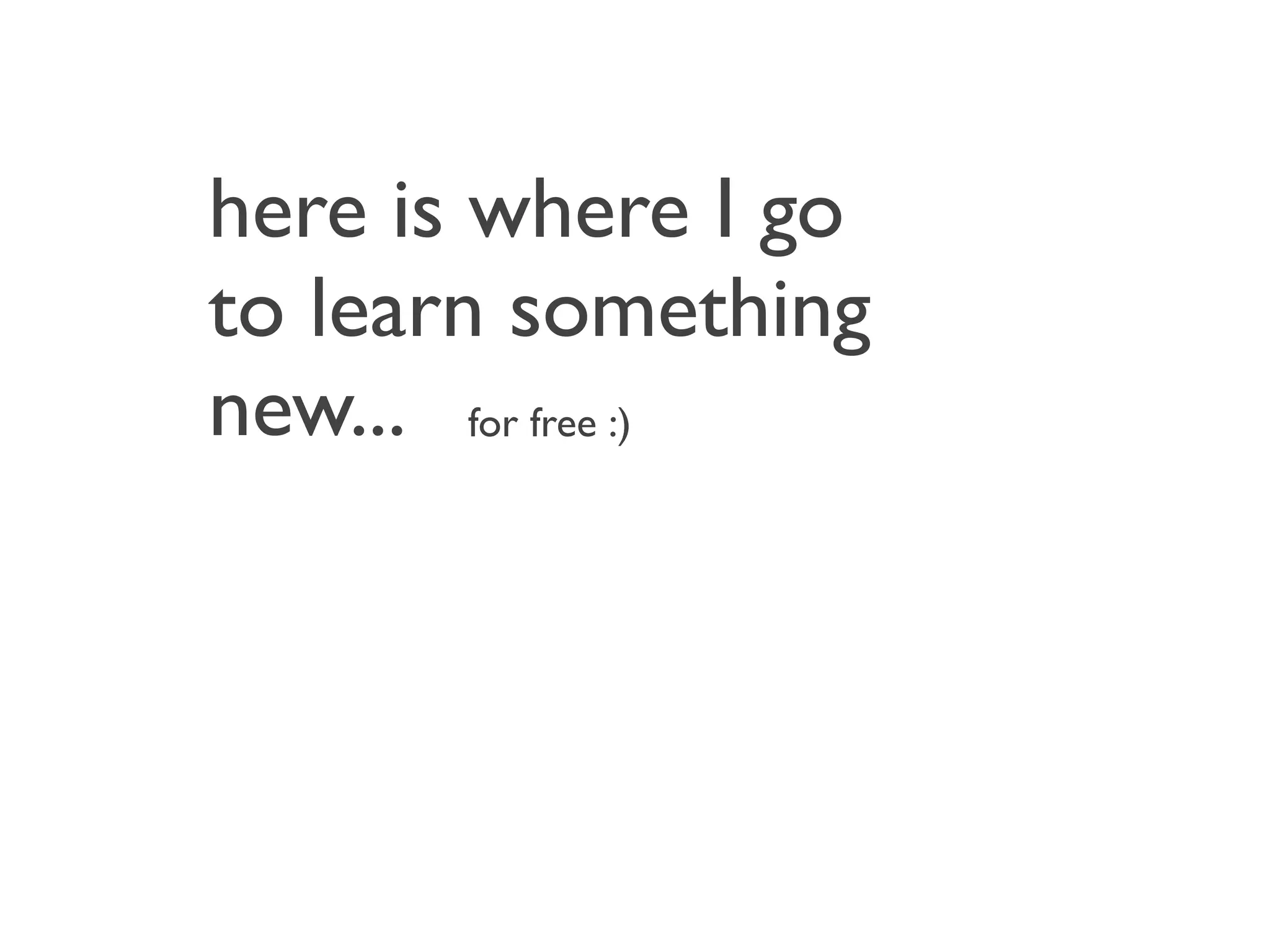 here is where I go
to learn something
new... for free :)
 
