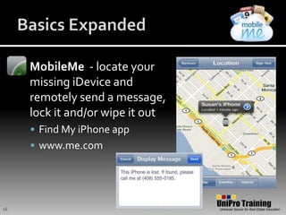 Basics ExpandedMobileMe  - locate your missing iDevice and remotely send a message, lock it and/or wipe it outFind My iPhone appwww.me.com16