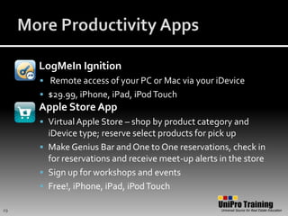 More Productivity AppsLogMeIn Ignition Remote access of your PC or Mac via your iDevice$29.99, iPhone, iPad, iPod TouchApple Store AppVirtual Apple Store – shop by product category and iDevice type; reserve select products for pick upMake Genius Bar and One to One reservations, check in for reservations and receive meet-up alerts in the storeSign up for workshops and eventsFree!, iPhone, iPad, iPod Touch29