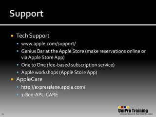 SupportTech Supportwww.apple.com/support/ Genius Bar at the Apple Store (make reservations online or via Apple Store App)One to One (fee-based subscription service)Apple workshops (Apple Store App)AppleCarehttp://expresslane.apple.com/1-800-APL-CARE31