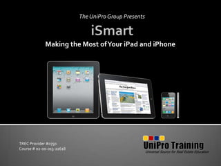 The UniPro Group Presents iSmart Making the Most of Your iPad and iPhone Universal Source for Real Estate Education TREC Provider #0750 Course # 02-00-013-22618  