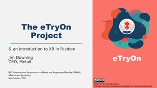 eTryOn
& an introduction to XR in Fashion
Jim Downing
CEO, Metail
The eTryOn
Project
IEEE International Symposium on Mixed and Augmented Reality (ISMAR)
XR4Fashion Workshop
4th October, 2021
This work is licensed under a
Creative Commons Attribution-ShareAlike 4.0 International License.
 