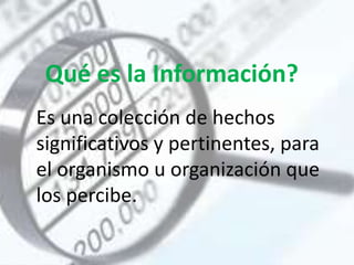 Qué es la Información?
Es una colección de hechos
significativos y pertinentes, para
el organismo u organización que
los percibe.
 