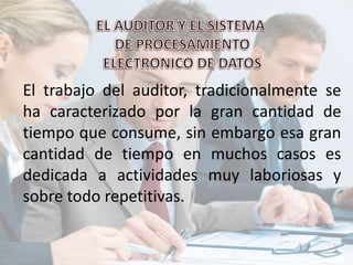 El trabajo del auditor, tradicionalmente se
ha caracterizado por la gran cantidad de
tiempo que consume, sin embargo esa gran
cantidad de tiempo en muchos casos es
dedicada a actividades muy laboriosas y
sobre todo repetitivas.
 