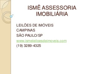 ISMÊ ASSESSORIA
IMOBILIÁRIA
LEILÕES DE IMÓVEIS
CAMPINAS
SÃO PAULO/SP
www.ismeleiloesdeimoveis.com
(19) 3289-4325
 