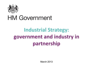 Industrial Strategy:
government and industry in
       partnership


          March 2013
 