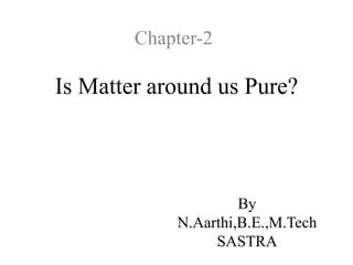 Is Matter around us Pure?
By
N.Aarthi,B.E.,M.Tech
SASTRA
Chapter-2
 