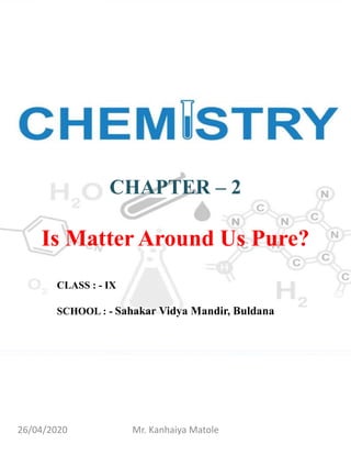 CHAPTER – 2
Is Matter Around Us Pure?
CLASS : - IX
SCHOOL : - Sahakar Vidya Mandir, Buldana
26/04/2020 Mr. Kanhaiya Matole
 