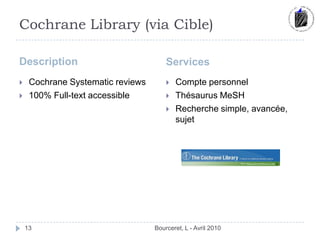 Cochrane Library (via Cible)DescriptionServicesBourceret, L - Avril 201013Cochrane Systematicreviews100% Full-textaccessibleCompte personnelThésaurus MeSHRecherche simple, avancée, sujet