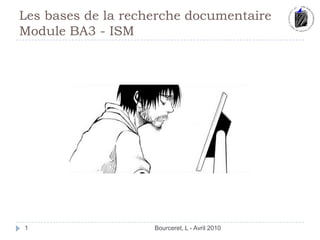 Les bases de la recherche documentaire Module BA3 - ISM Bourceret, L - Avril 2010 1 