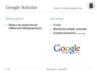 Google Scholarhttp://scholar.google.comDescriptionServicesBourceret, L - Avril 201015Moteur de recherche de références bibliographiquesV-LinkRecherche simple, avancéeCompte personnel (Compte Google)
