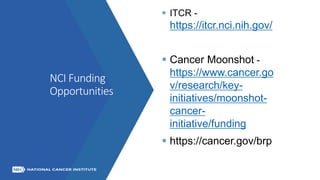NCI Funding
Opportunities
 ITCR -
https://itcr.nci.nih.gov/
 Cancer Moonshot -
https://www.cancer.go
v/research/key-
initiatives/moonshot-
cancer-
initiative/funding
 https://cancer.gov/brp
 