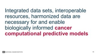58
Integrated data sets, interoperable
resources, harmonized data are
necessary for and enable
biologically informed cancer
computational predictive models
 